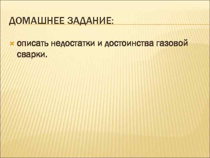 ДОМАШНЕЕ ЗАДАНИЕ: описать  недостатки и достоинства газовой сварки. 