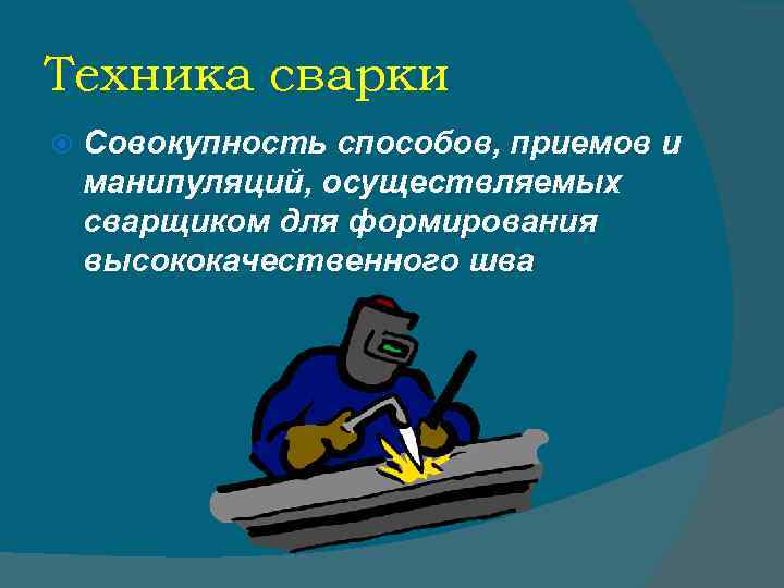 Техника сварки Совокупность способов, приемов и манипуляций, осуществляемых сварщиком для формирования высококачественного шва 