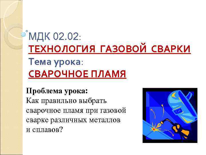 МДК 02. 02:  ТЕХНОЛОГИЯ ГАЗОВОЙ СВАРКИ Тема урока:  СВАРОЧНОЕ ПЛАМЯ Проблема урока: