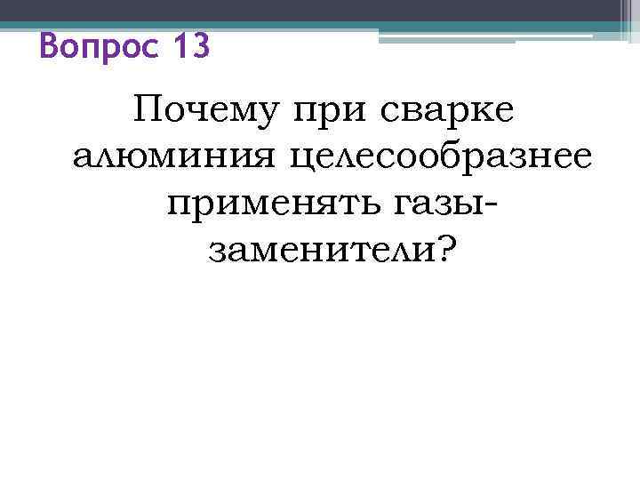 Вопрос 13 Почему при сварке алюминия целесообразнее применять газы-  заменители? 