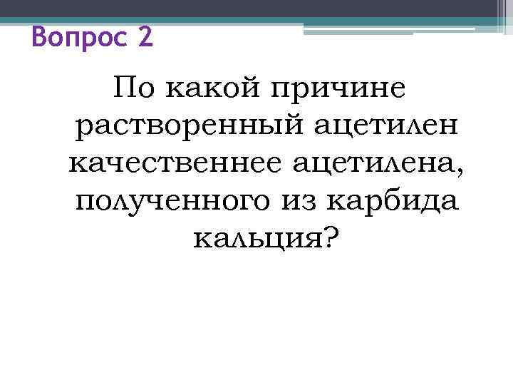 Вопрос 2 По какой причине  растворенный ацетилен  качественнее ацетилена,  полученного из