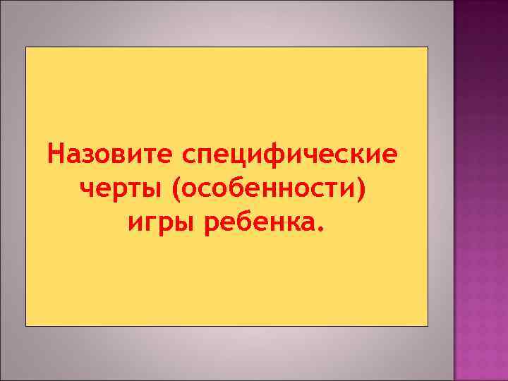 Назовите специфические  черты (особенности) игры ребенка. 