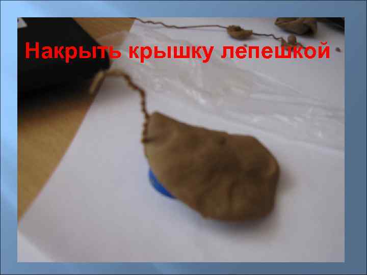 Накрыть крышку лепешкой 