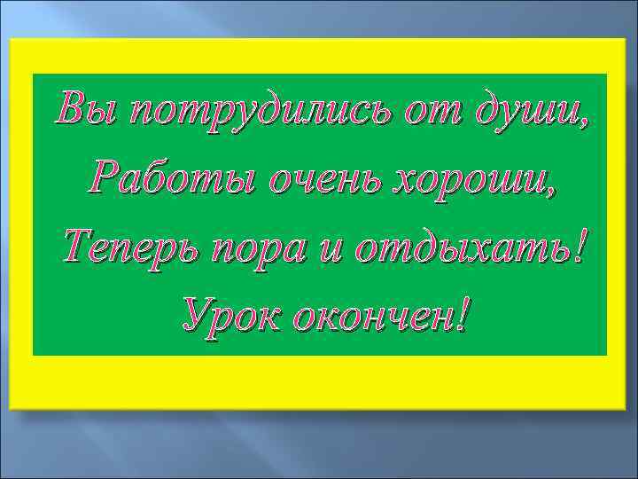 Вы потрудились от души,  Работы очень хороши, Теперь пора и отдыхать! Урок окончен!