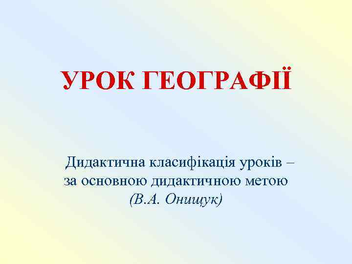 УРОК ГЕОГРАФІЇ Дидактична класифікація уроків – за основною дидактичною метою   (В. А.