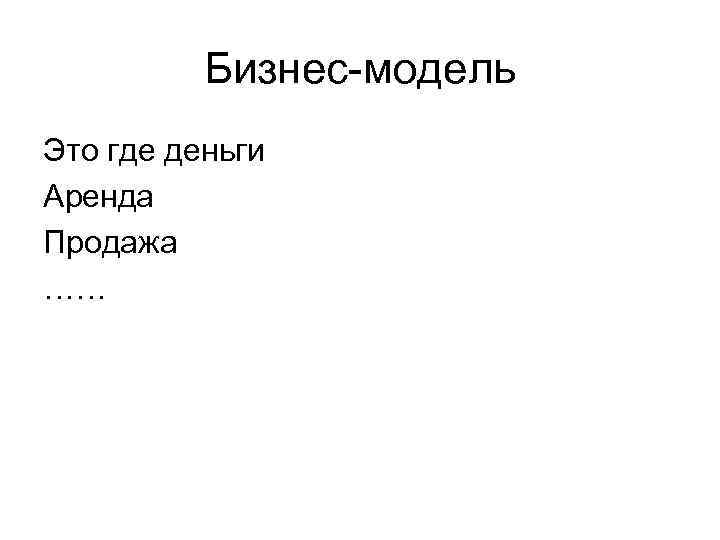    Бизнес-модель Это где деньги Аренда Продажа …… 