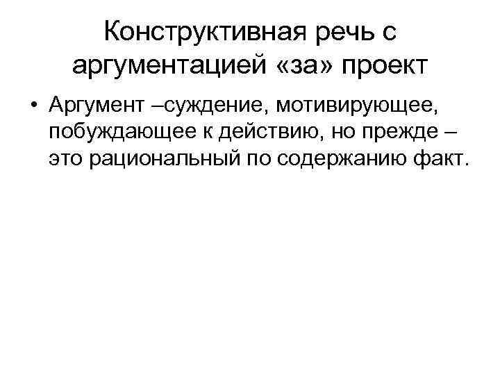  Конструктивная речь с  аргументацией «за» проект • Аргумент –суждение, мотивирующее,  побуждающее