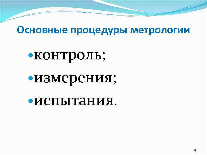 Основные процедуры метрологии  контроль; измерения; испытания.       13