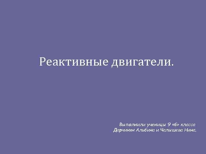 Реактивные двигатели.   Выполнили ученицы 9 «б» класса  Дарчинян Альбина и Чалышева