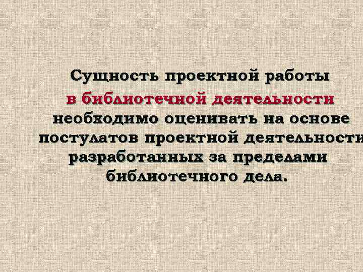   Сущность проектной работы  в библиотечной деятельности необходимо оценивать на основе постулатов
