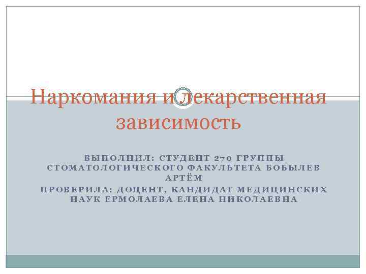 Наркомания и лекарственная  зависимость  ВЫПОЛНИЛ: СТУДЕНТ 270 ГРУППЫ СТОМАТОЛОГИЧЕСКОГО ФАКУЛЬТЕТА БОБЫЛЕВ 