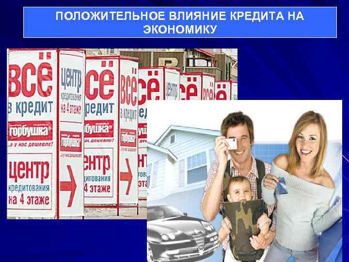 ПОЛОЖИТЕЛЬНОЕ ВЛИЯНИЕ КРЕДИТА НА  ЭКОНОМИКУ 