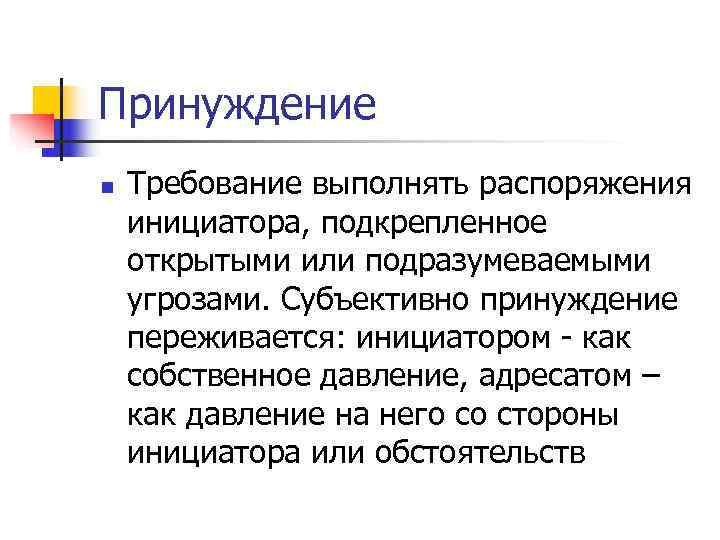 Принуждение n  Требование выполнять распоряжения инициатора, подкрепленное открытыми или подразумеваемыми угрозами. Субъективно принуждение