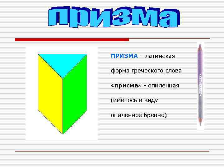 ПРИЗМА – латинская форма греческого слова  «присма» - опиленная (имелось в виду опиленное