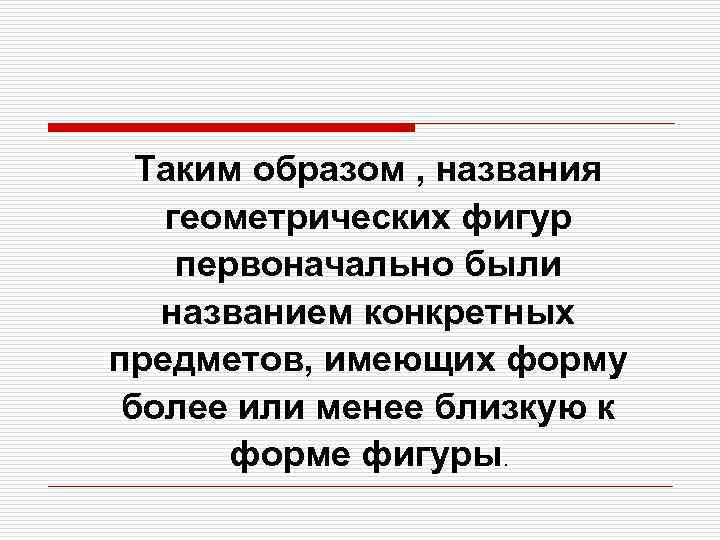  Таким образом , названия  геометрических фигур первоначально были  названием конкретных предметов,