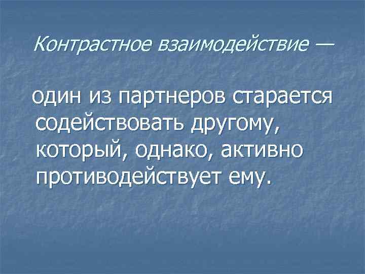 Контрастное взаимодействие — один из партнеров старается содействовать другому, который, однако, активно противодействует ему.