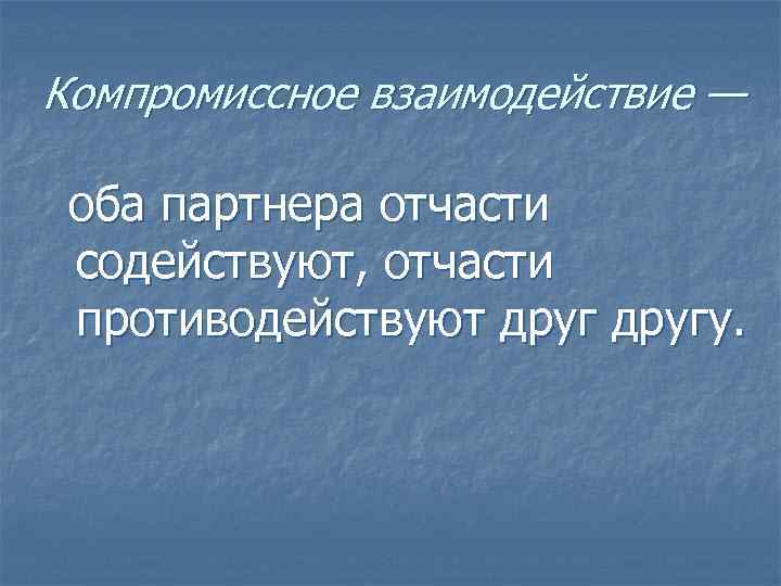 Компромиссное взаимодействие —  оба партнера отчасти содействуют, отчасти противодействуют другу. 