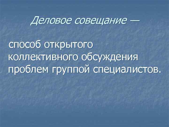   Деловое совещание — способ открытого коллективного обсуждения проблем группой специалистов. 