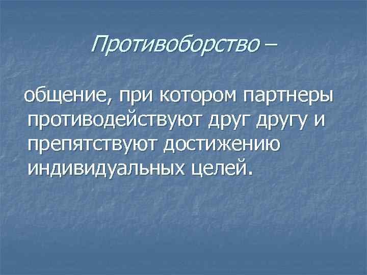  Противоборство – общение, при котором партнеры противодействуют другу и препятствуют достижению индивидуальных целей.