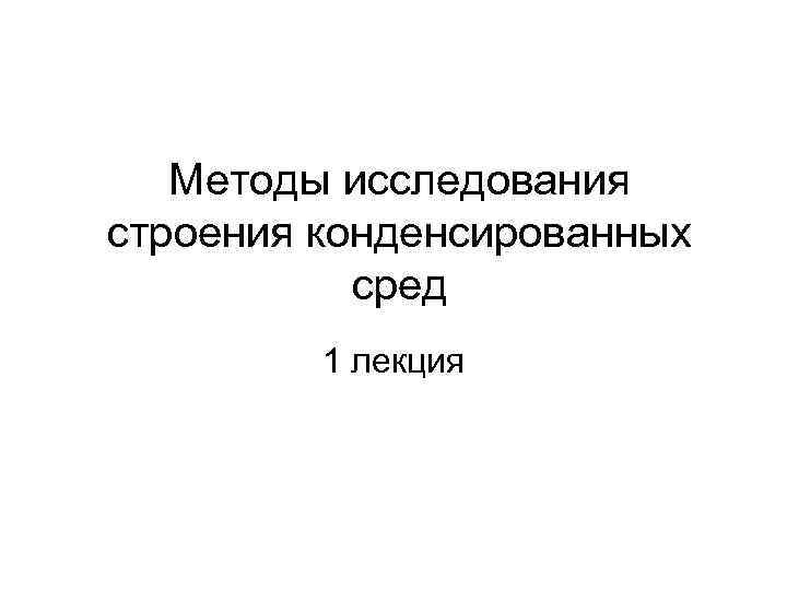   Методы исследования строения конденсированных  сред   1 лекция 