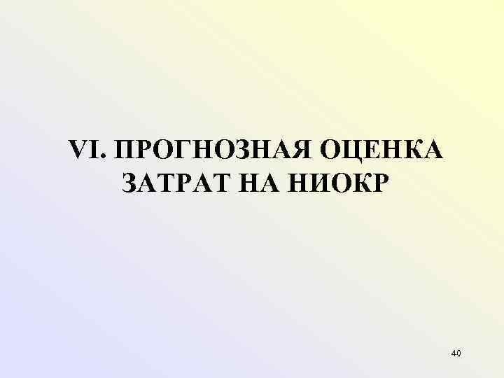 VI. ПРОГНОЗНАЯ ОЦЕНКА ЗАТРАТ НА НИОКР      40 