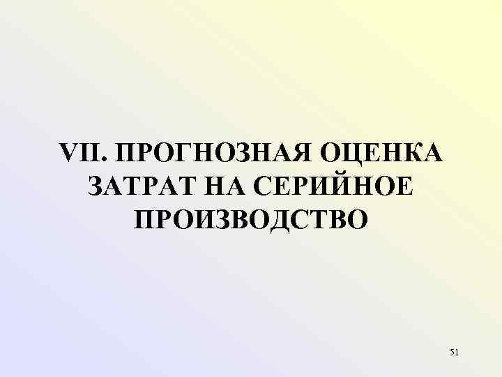 VII. ПРОГНОЗНАЯ ОЦЕНКА  ЗАТРАТ НА СЕРИЙНОЕ  ПРОИЗВОДСТВО     