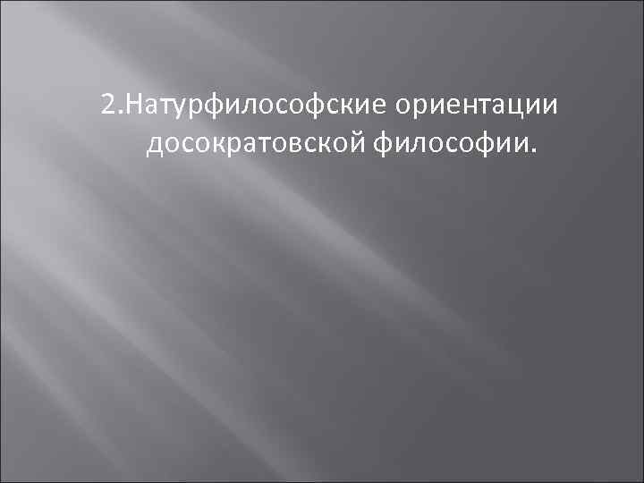 2. Натурфилософские ориентации  досократовской философии. 