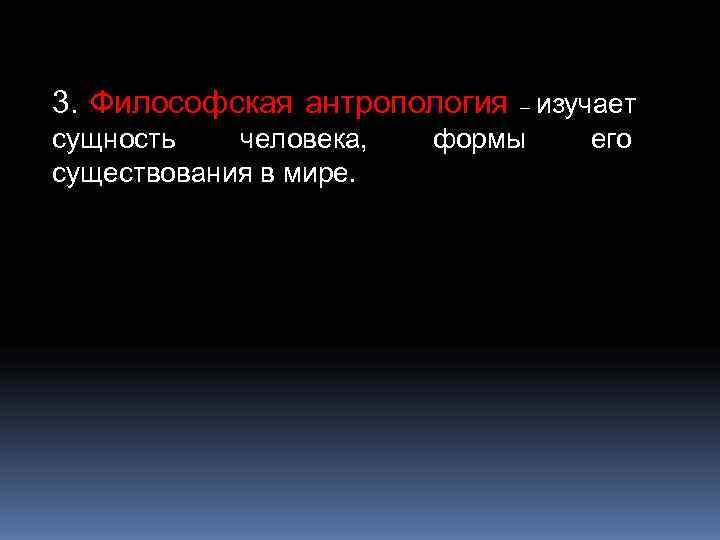 3. Философская антропология – изучает сущность  человека,  формы его существования в мире.