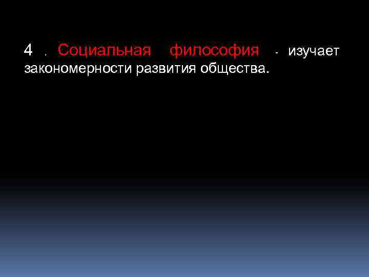 4 .  Социальная  философия -  изучает закономерности развития общества. 