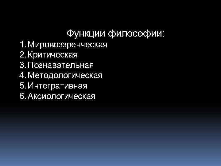    Функции философии: 1. Мировоззренческая 2. Критическая 3. Познавательная 4. Методологическая 5.