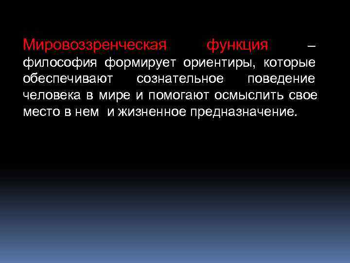 Мировоззренческая  функция  – философия формирует ориентиры, которые обеспечивают  сознательное  поведение