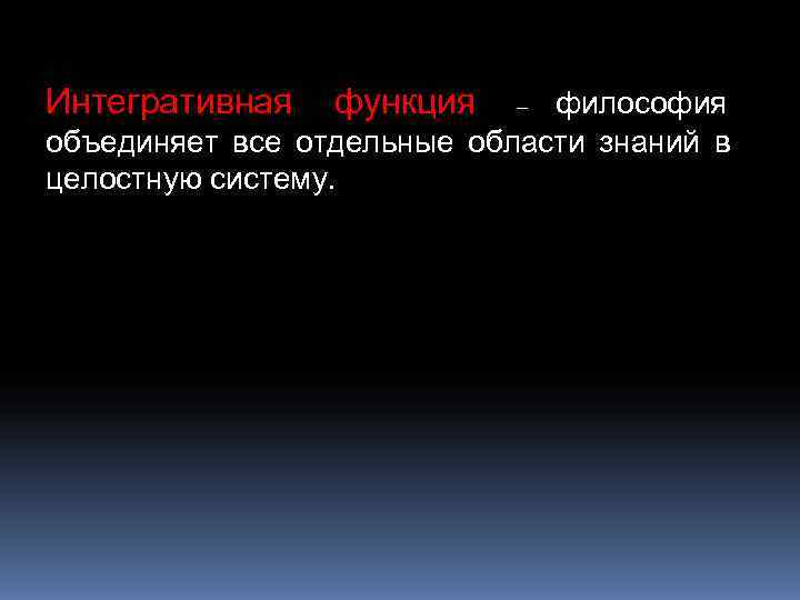 Интегративная  функция  – философия объединяет все отдельные области знаний в целостную систему.