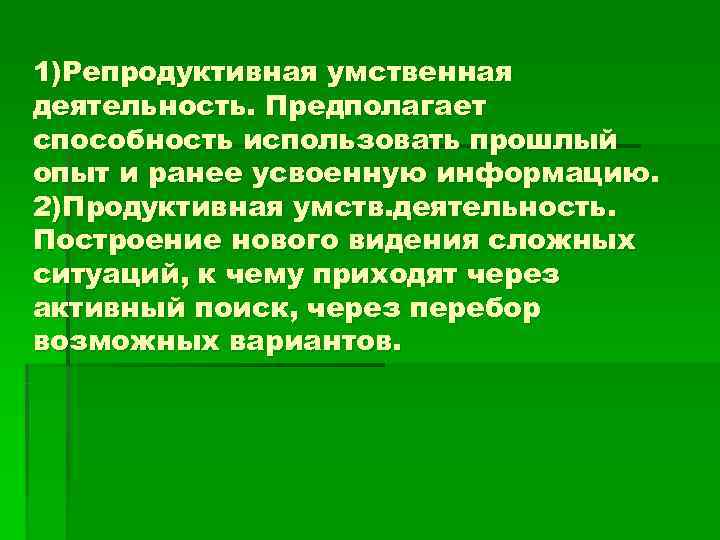 1)Репродуктивная умственная деятельность. Предполагает способность использовать прошлый опыт и ранее усвоенную информацию. 2)Продуктивная умств.