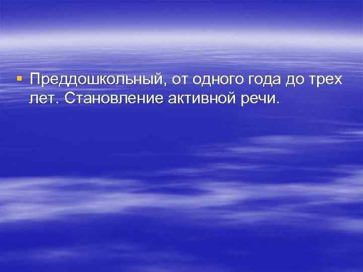 § Преддошкольный, от одного года до трех  лет. Становление активной речи. 
