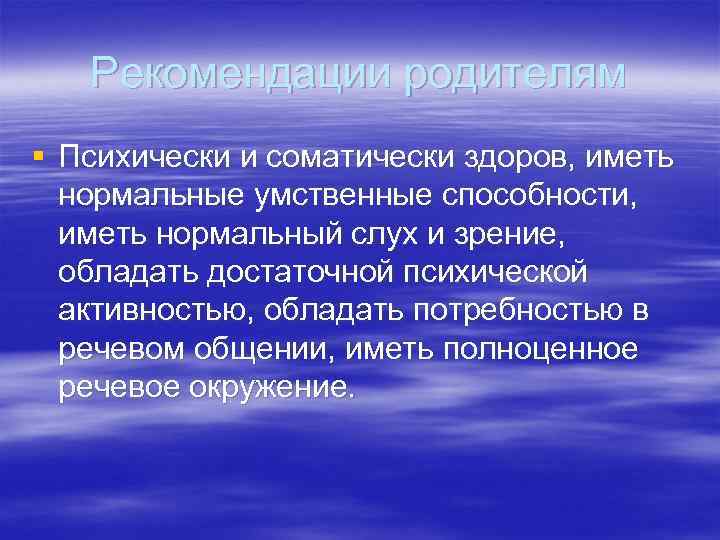   Рекомендации родителям § Психически и соматически здоров, иметь  нормальные умственные способности,