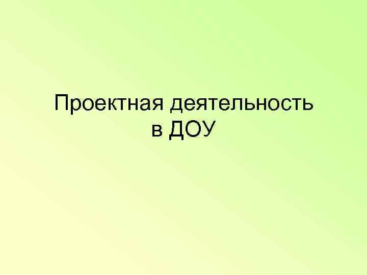 Проектная деятельность   в ДОУ 