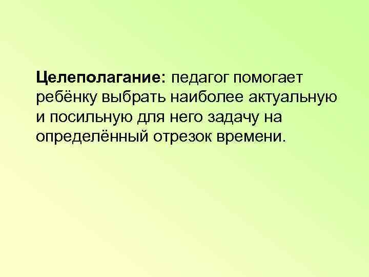   Целеполагание: педагог помогает ребёнку выбрать наиболее актуальную и посильную для него задачу