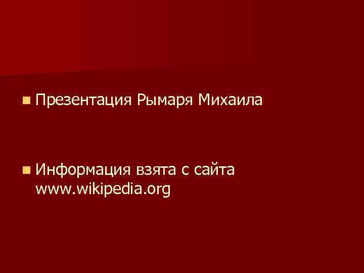 n Презентация Рымаря Михаила n Информация взята с сайта  www. wikipedia. org 