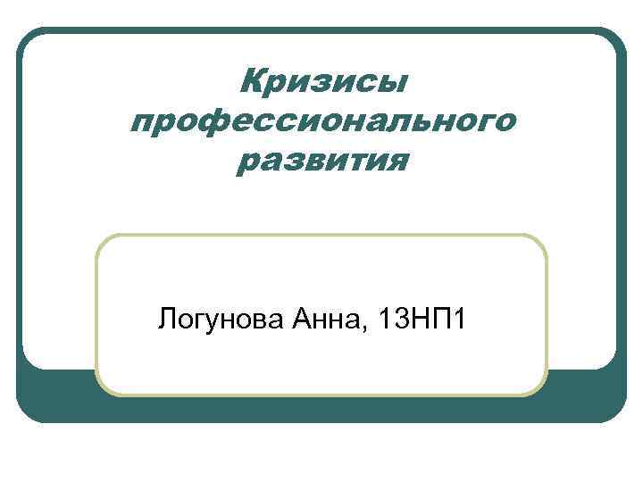 Кризисы профессионального развития Логунова Анна, 13 НП 1 Кризисы профессионального развития Логунова Анна, 13 НП 1