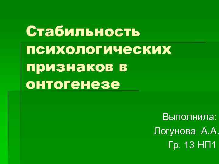 Стабильность психологических признаков в онтогенезе    Выполнила:    Логунова А.