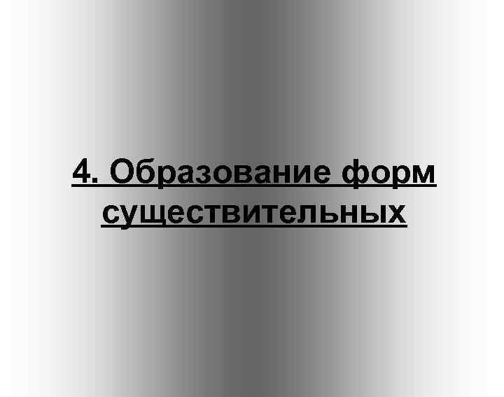 4. Образование форм существительных 4. Образование форм существительных