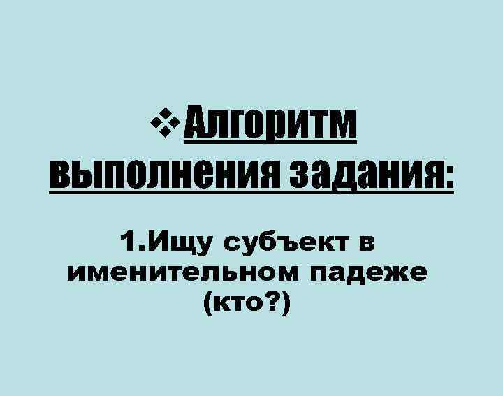 v. Алгоритм выполнения задания: 1. Ищу субъект в именительном падеже v. Алгоритм выполнения задания: 1. Ищу субъект в именительном падеже