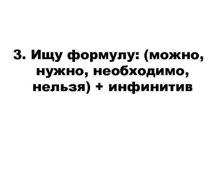 3. Ищу формулу: (можно, нужно, необходимо, нельзя) + инфинитив 3. Ищу формулу: (можно, нужно, необходимо, нельзя) + инфинитив