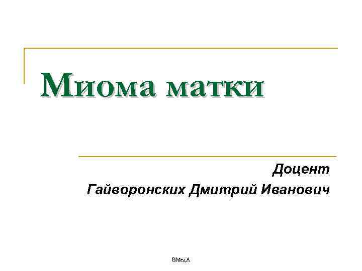 Миома матки     Доцент  Гайворонских Дмитрий Иванович   