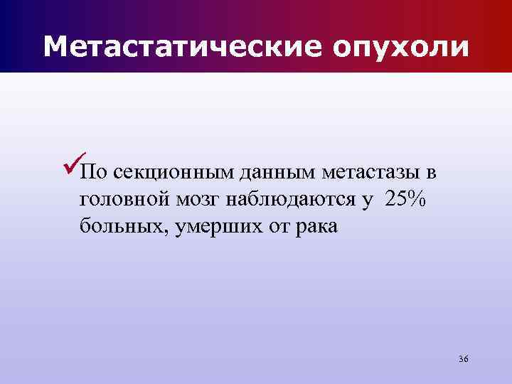 Метастатические опухоли üПо секционным данным метастазы в головной мозг наблюдаются у 25% Метастатические опухоли üПо секционным данным метастазы в головной мозг наблюдаются у 25%