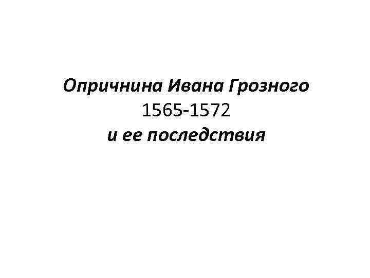 Опричнина Ивана Грозного   1565 -1572 и ее последствия 