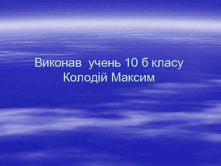 Виконав учень 10 б класу Колодій Максим 