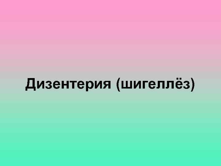 Дизентерия (шигеллёз) 
