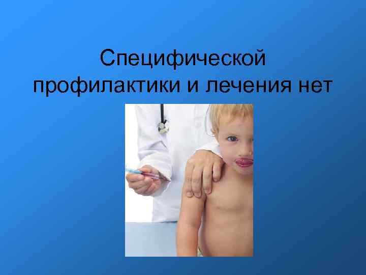 Специфической профилактики и лечения нет Специфической профилактики и лечения нет