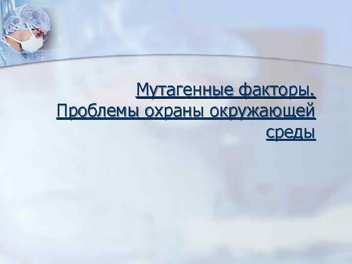   Мутагенные факторы.  Проблемы охраны окружающей    среды 